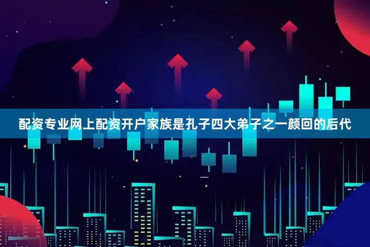 配资专业网上配资开户家族是孔子四大弟子之一颜回的后代