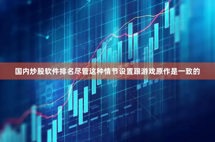 国内炒股软件排名尽管这种情节设置跟游戏原作是一致的