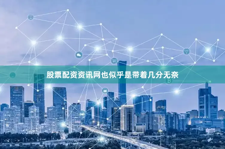 股票配资资讯网也似乎是带着几分无奈