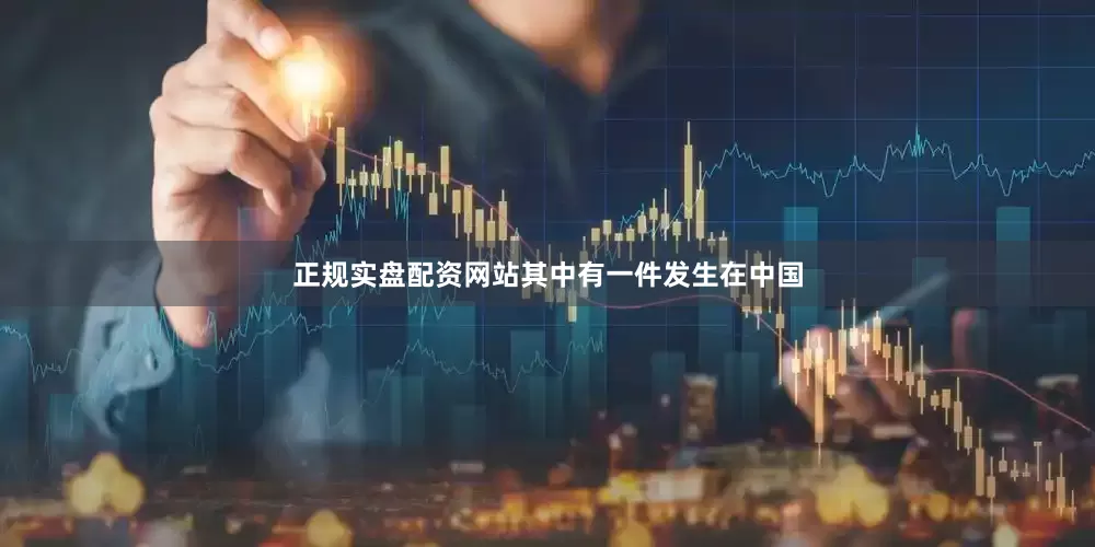 正规实盘配资网站其中有一件发生在中国