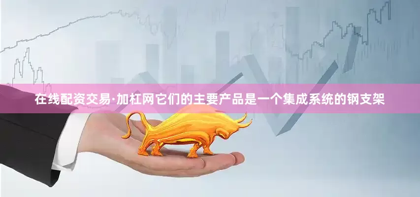 在线配资交易·加杠网它们的主要产品是一个集成系统的钢支架