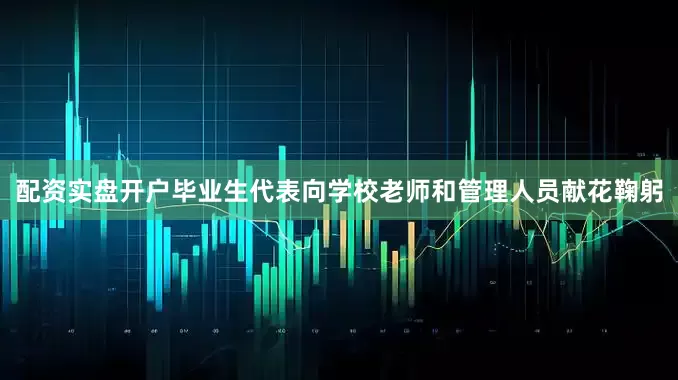 配资实盘开户毕业生代表向学校老师和管理人员献花鞠躬