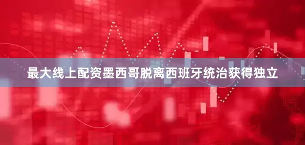 最大线上配资墨西哥脱离西班牙统治获得独立