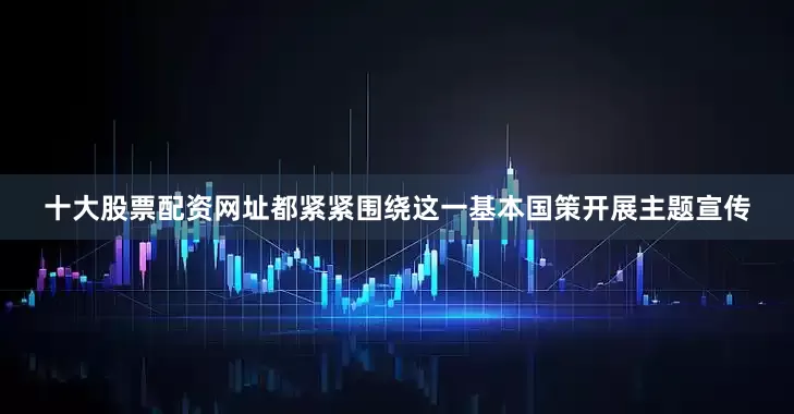 十大股票配资网址都紧紧围绕这一基本国策开展主题宣传