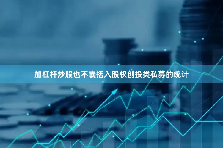 加杠杆炒股也不囊括入股权创投类私募的统计