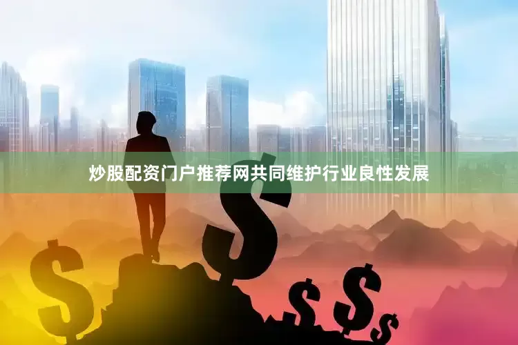 炒股配资门户推荐网共同维护行业良性发展