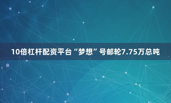 10倍杠杆配资平台“梦想”号邮轮7.75万总吨