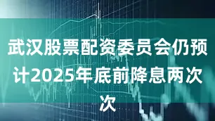 武汉股票配资委员会仍预计2025年底前降息两次
