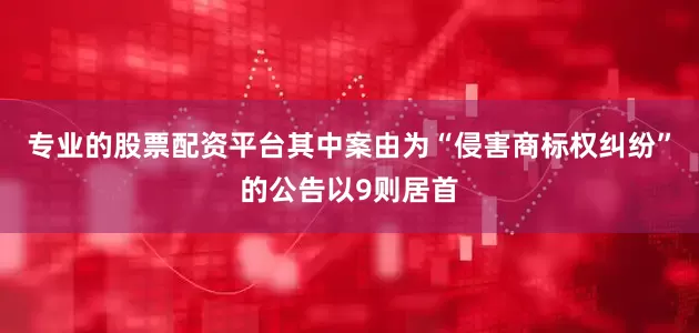专业的股票配资平台其中案由为“侵害商标权纠纷”的公告以9则居首