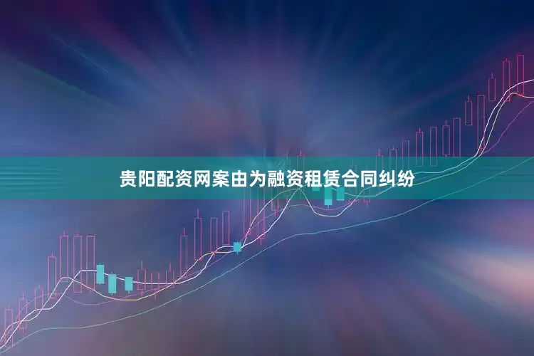 贵阳配资网案由为融资租赁合同纠纷