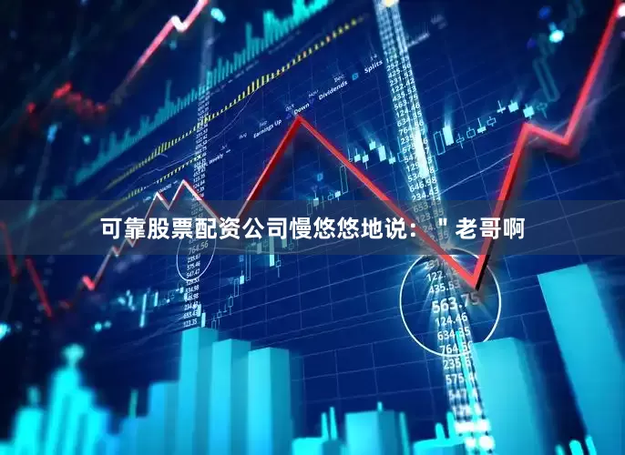 可靠股票配资公司慢悠悠地说：＂老哥啊