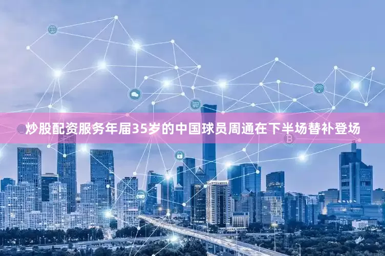 炒股配资服务年届35岁的中国球员周通在下半场替补登场