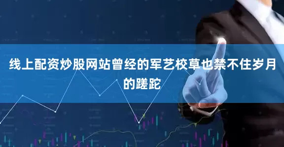 线上配资炒股网站曾经的军艺校草也禁不住岁月的蹉跎