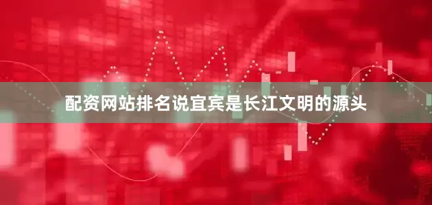 配资网站排名说宜宾是长江文明的源头