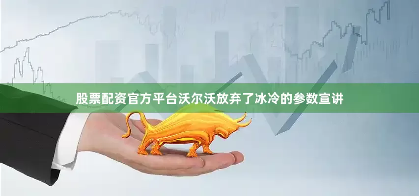 股票配资官方平台沃尔沃放弃了冰冷的参数宣讲