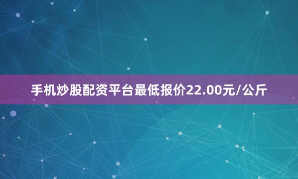 手机炒股配资平台最低报价22.00元/公斤