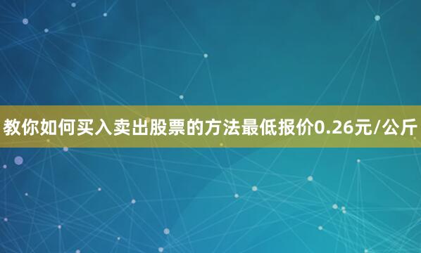 教你如何买入卖出股票的方法最低报价0.26元/公斤