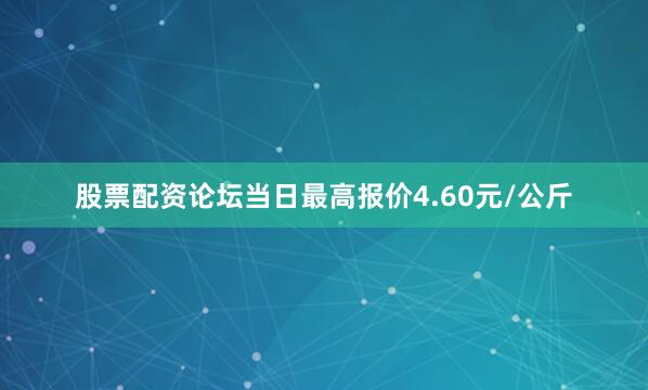 股票配资论坛当日最高报价4.60元/公斤
