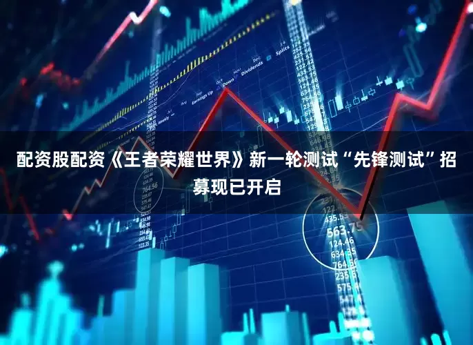 配资股配资《王者荣耀世界》新一轮测试“先锋测试”招募现已开启