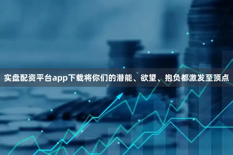 实盘配资平台app下载将你们的潜能、欲望、抱负都激发至顶点