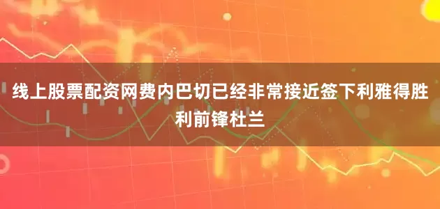 线上股票配资网费内巴切已经非常接近签下利雅得胜利前锋杜兰