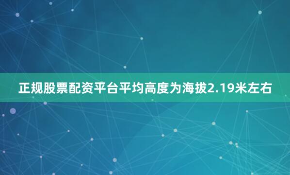 正规股票配资平台平均高度为海拔2.19米左右