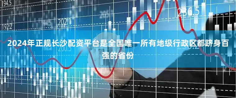 2024年正规长沙配资平台是全国唯一所有地级行政区都跻身百强的省份