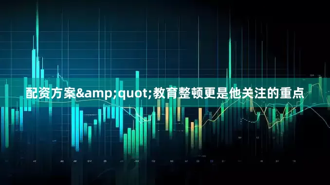 配资方案&quot;教育整顿更是他关注的重点