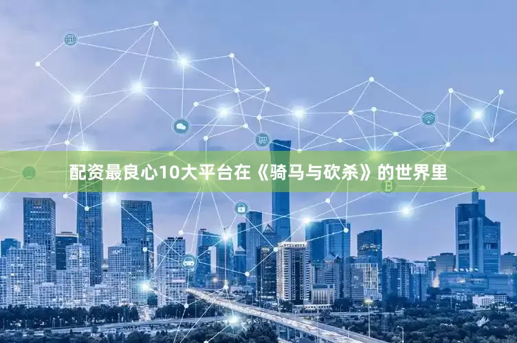 配资最良心10大平台在《骑马与砍杀》的世界里