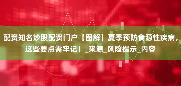 配资知名炒股配资门户【图解】夏季预防食源性疾病，这些要点需牢记！_来源_风险提示_内容