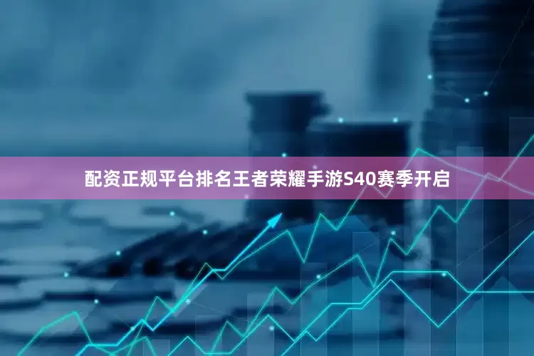 配资正规平台排名王者荣耀手游S40赛季开启