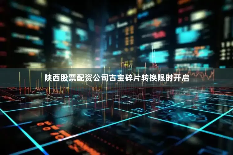 陕西股票配资公司古宝碎片转换限时开启