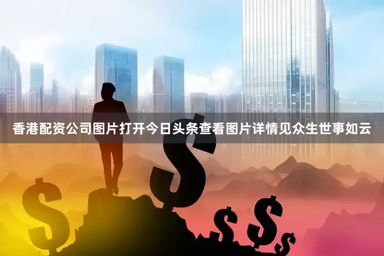 香港配资公司图片打开今日头条查看图片详情见众生世事如云