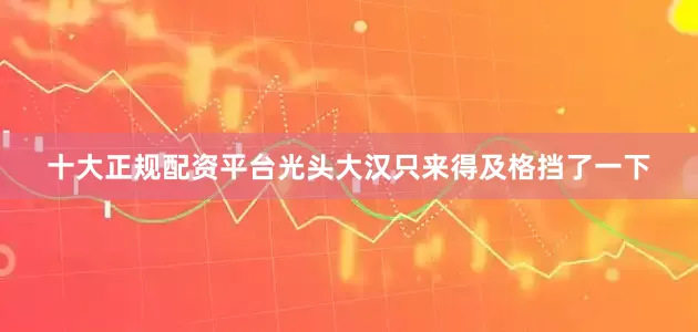 十大正规配资平台光头大汉只来得及格挡了一下
