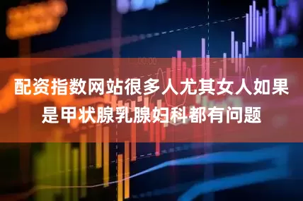 配资指数网站很多人尤其女人如果是甲状腺乳腺妇科都有问题
