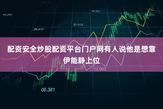 配资安全炒股配资平台门户网有人说他是想靠伊能静上位