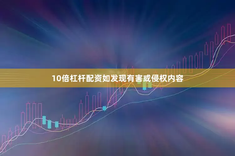 10倍杠杆配资如发现有害或侵权内容