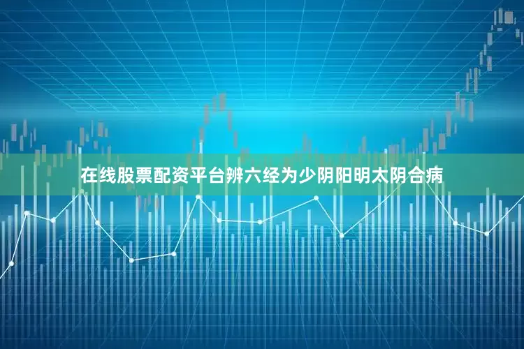在线股票配资平台辨六经为少阴阳明太阴合病