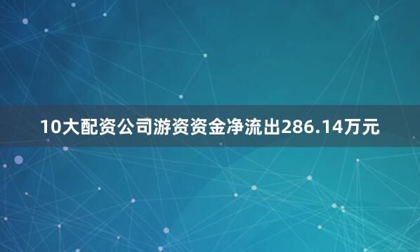 10大配资公司游资资金净流出286.14万元