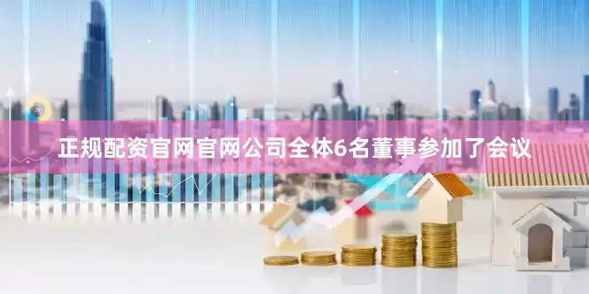 正规配资官网官网公司全体6名董事参加了会议