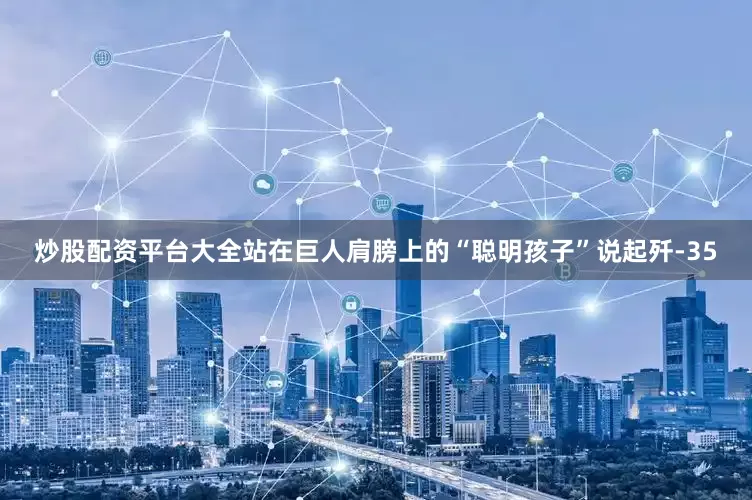 炒股配资平台大全站在巨人肩膀上的“聪明孩子”说起歼-35
