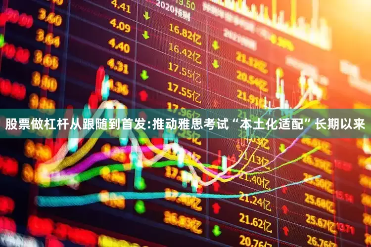 股票做杠杆从跟随到首发:推动雅思考试“本土化适配”长期以来