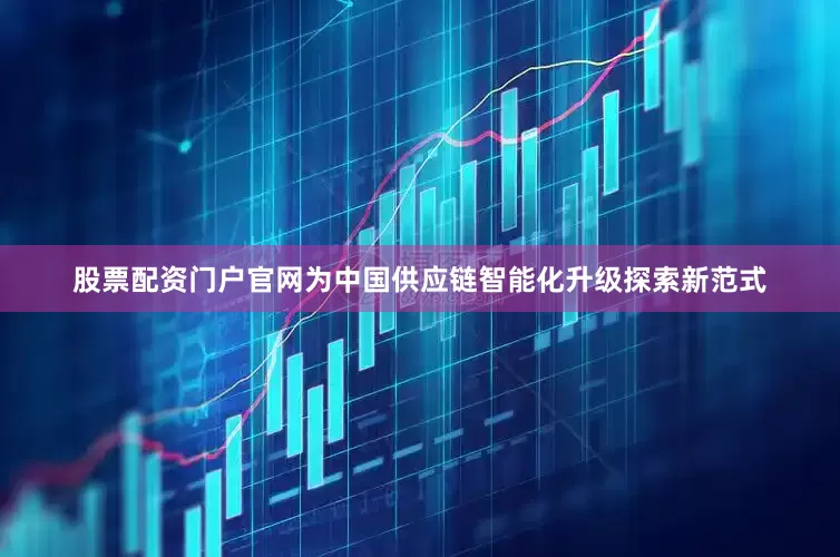 股票配资门户官网为中国供应链智能化升级探索新范式