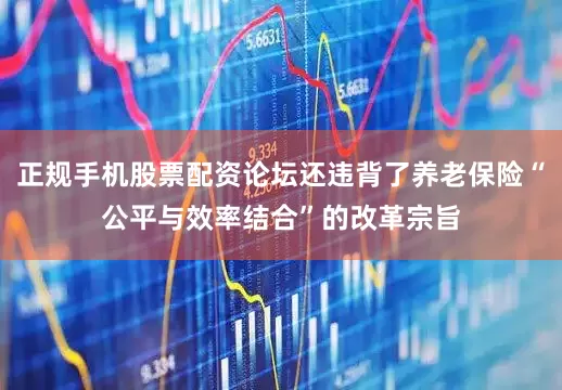 正规手机股票配资论坛还违背了养老保险“公平与效率结合”的改革宗旨