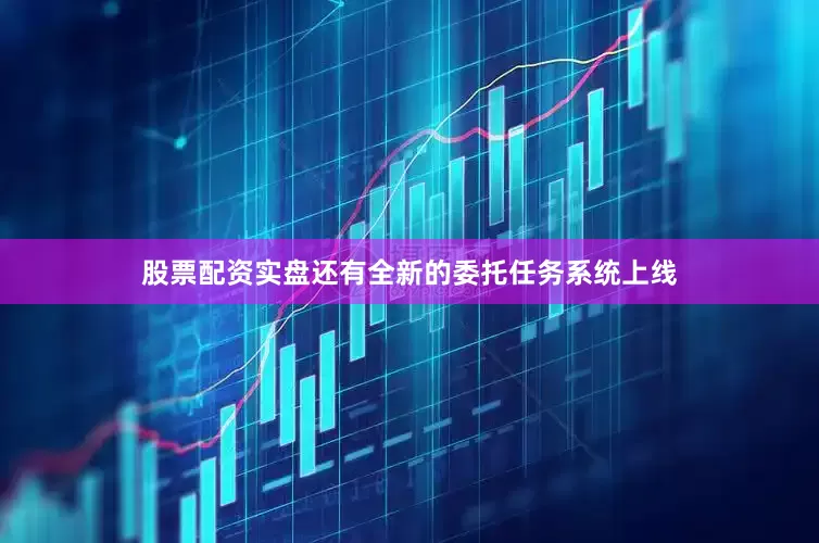 股票配资实盘还有全新的委托任务系统上线
