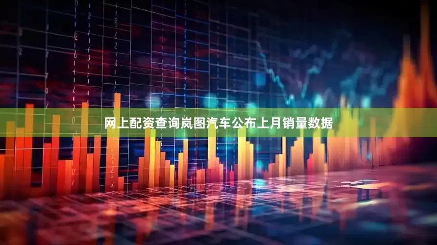 网上配资查询岚图汽车公布上月销量数据