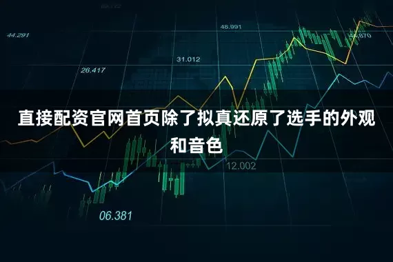 直接配资官网首页除了拟真还原了选手的外观和音色