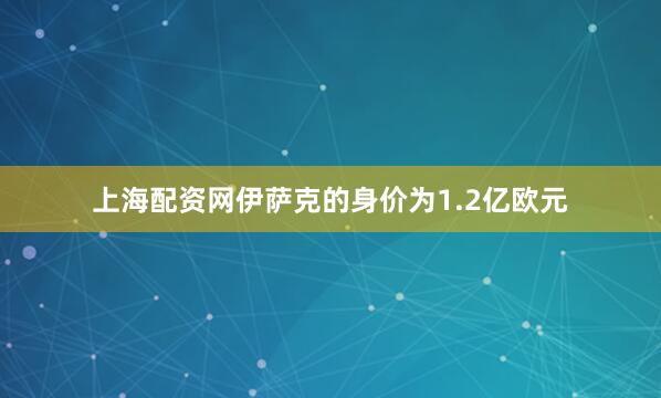 上海配资网伊萨克的身价为1.2亿欧元