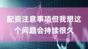 配资注意事项但我想这个问题会持续很久