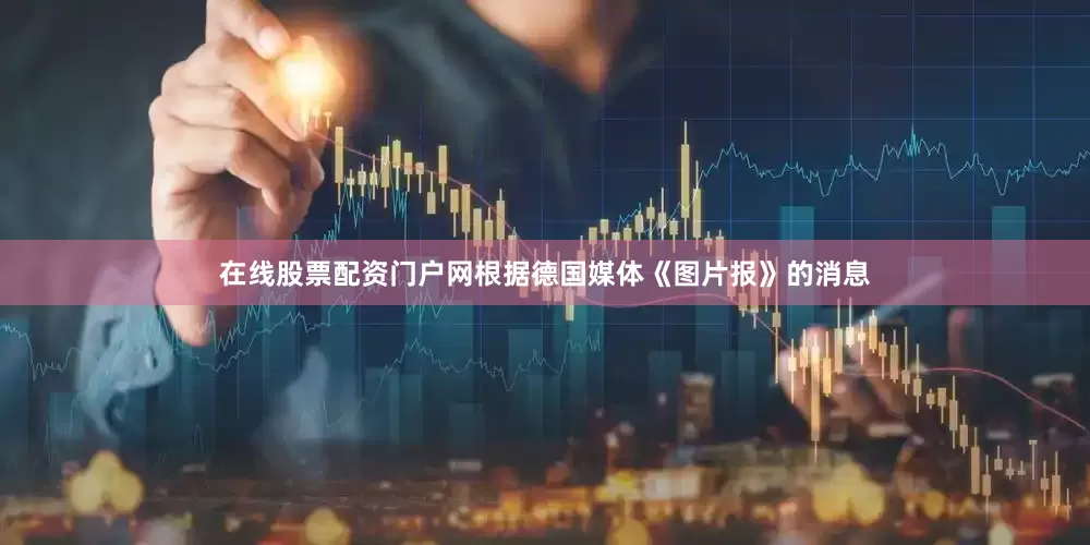 在线股票配资门户网根据德国媒体《图片报》的消息